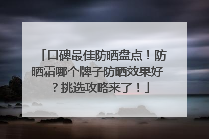 口碑最佳防晒盘点！防晒霜哪个牌子防晒效果好？挑选攻略来了！