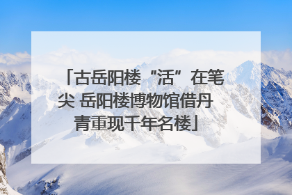 古岳阳楼“活”在笔尖 岳阳楼博物馆借丹青重现千年名楼