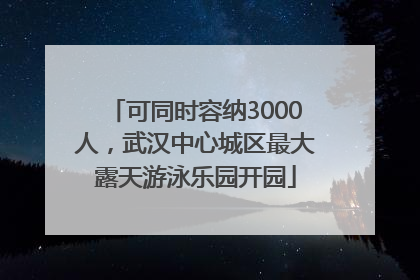 可同时容纳3000人，武汉中心城区最大露天游泳乐园开园