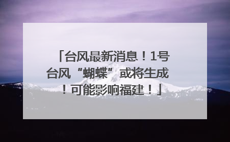 台风最新消息！1号台风“蝴蝶”或将生成！可能影响福建！