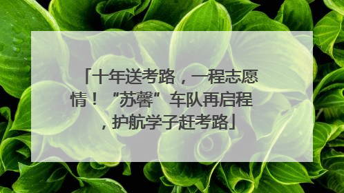 十年送考路，一程志愿情！“苏馨”车队再启程，护航学子赶考路