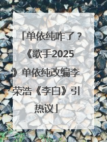 单依纯咋了？《歌手2025》单依纯改编李荣浩《李白》引热议