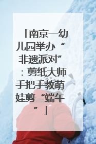 南京一幼儿园举办“非遗派对”：剪纸大师手把手教萌娃剪“端午”
