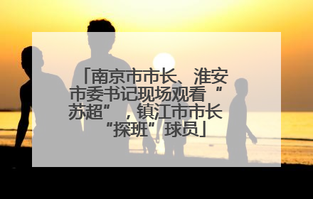 南京市市长、淮安市委书记现场观看“苏超”，镇江市市长“探班”球员