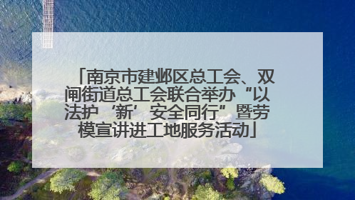 南京市建邺区总工会、双闸街道总工会联合举办“以法护‘新’安全同行”暨劳模宣讲进工地服务活动