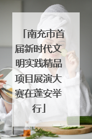 南充市首届新时代文明实践精品项目展演大赛在蓬安举行