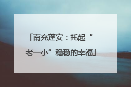 南充蓬安：托起“一老一小”稳稳的幸福