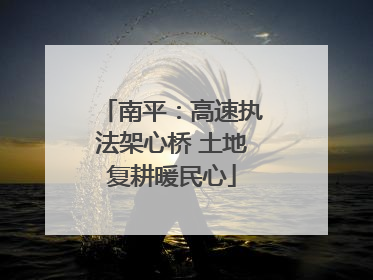 南平：高速执法架心桥 土地复耕暖民心