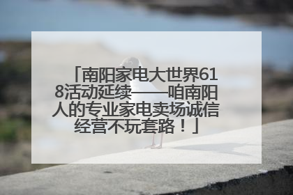 南阳家电大世界618活动延续——咱南阳人的专业家电卖场诚信经营不玩套路！