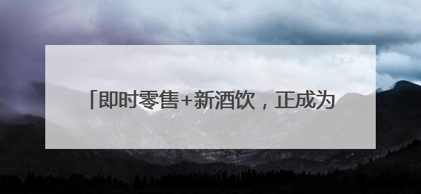 即时零售+新酒饮，正成为当代年轻人的饮酒新方式