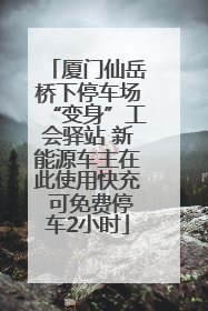 厦门仙岳桥下停车场“变身”工会驿站 新能源车主在此使用快充 可免费停车2小时