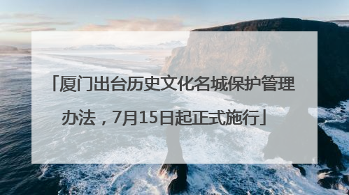 厦门出台历史文化名城保护管理办法，7月15日起正式施行