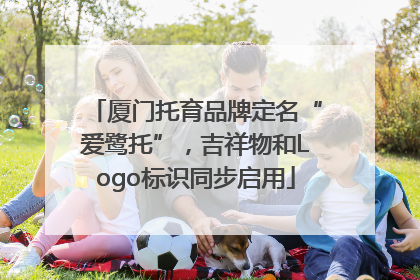 厦门托育品牌定名“爱鹭托”，吉祥物和Logo标识同步启用
