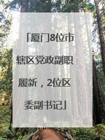 厦门8位市辖区党政副职履新，2位区委副书记