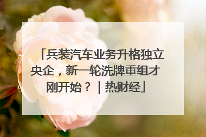 兵装汽车业务升格独立央企，新一轮洗牌重组才刚开始？｜热财经