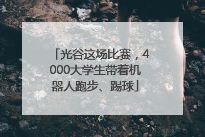 光谷这场比赛，4000大学生带着机器人跑步、踢球