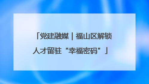 党建融媒｜福山区解锁人才留驻“幸福密码”