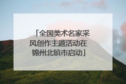 全国美术名家采风创作主题活动在锦州北镇市启动