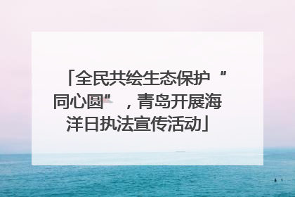 全民共绘生态保护“同心圆”，青岛开展海洋日执法宣传活动