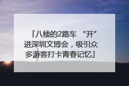 八楼的2路车 “开” 进深圳文博会，吸引众多游客打卡青春记忆