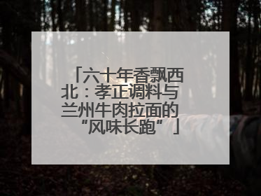 六十年香飘西北：孝正调料与兰州牛肉拉面的“风味长跑”