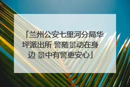 兰州公安七里河分局华坪派出所 警随景动在身边 景中有警更安心