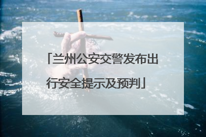 兰州公安交警发布出行安全提示及预判