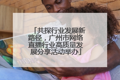 共探行业发展新路径，广州市网络直播行业高质量发展分享活动举办