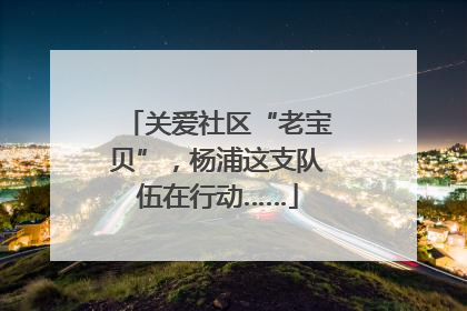 关爱社区“老宝贝”，杨浦这支队伍在行动……
