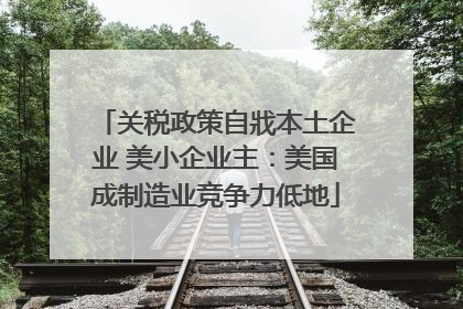 关税政策自戕本土企业 美小企业主：美国成制造业竞争力低地