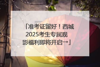 准考证留好！西城2025考生专属观影福利即将开启→