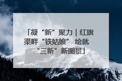 凝“新”聚力｜红旗渠畔“铁姑娘” 绘就“三新”新图景