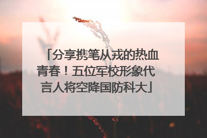 分享携笔从戎的热血青春！五位军校形象代言人将空降国防科大