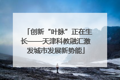 创新“叶脉”正在生长——天津科教融汇激发城市发展新势能