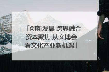 创新发展 跨界融合 资本聚焦 从文博会看文化产业新机遇