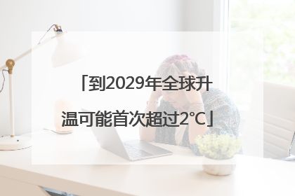 到2029年全球升温可能首次超过2℃