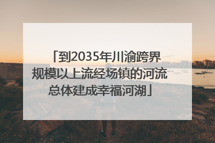 到2035年川渝跨界规模以上流经场镇的河流总体建成幸福河湖