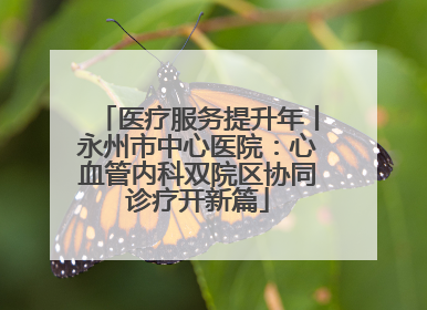 医疗服务提升年丨永州市中心医院：心血管内科双院区协同诊疗开新篇