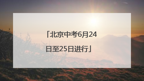 北京中考6月24日至25日进行