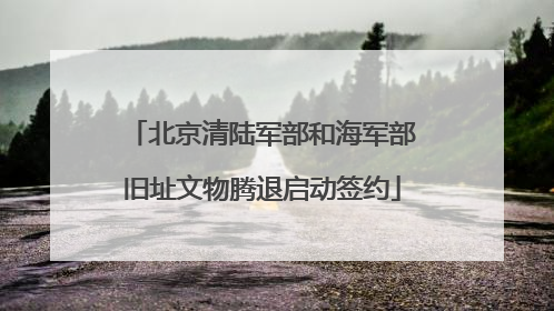 北京清陆军部和海军部旧址文物腾退启动签约