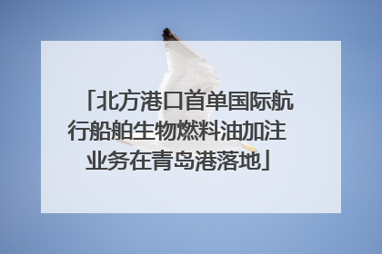 北方港口首单国际航行船舶生物燃料油加注业务在青岛港落地