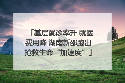 基层就诊率升 就医费用降 湖南新邵跑出抢救生命“加速度”