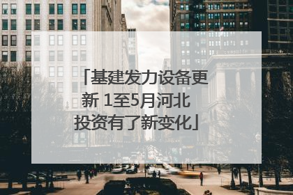 基建发力设备更新 1至5月河北投资有了新变化