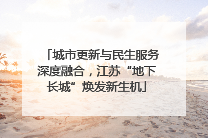 城市更新与民生服务深度融合，江苏“地下长城”焕发新生机