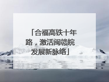 合福高铁十年路，激活闽赣皖发展新脉络