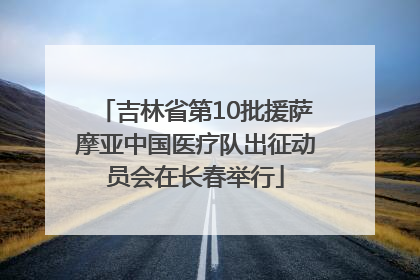 吉林省第10批援萨摩亚中国医疗队出征动员会在长春举行
