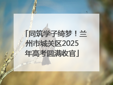 同筑学子绮梦！兰州市城关区2025年高考圆满收官