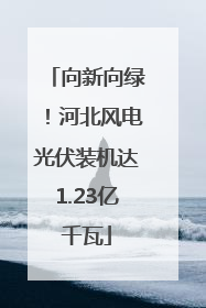 向新向绿！河北风电光伏装机达1.23亿千瓦