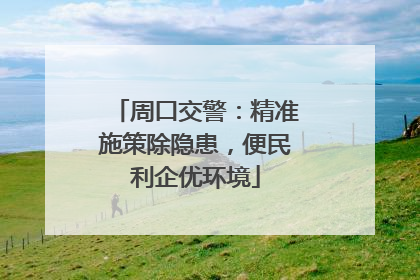 周口交警：精准施策除隐患，便民利企优环境