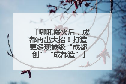 哪吒爆火后，成都再出大招！打造更多现象级“成都创”“成都造”